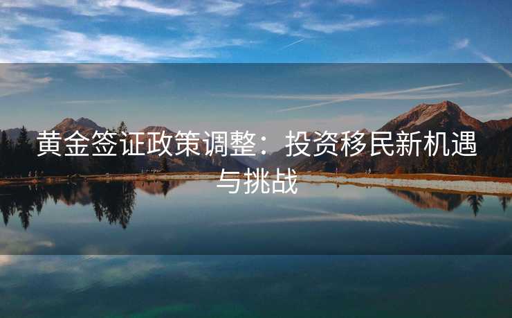 黄金签证政策调整：投资移民新机遇与挑战