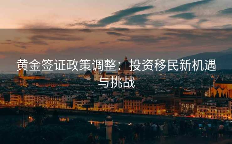 黄金签证政策调整：投资移民新机遇与挑战