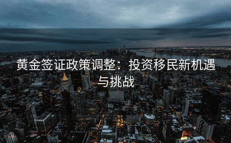 黄金签证政策调整：投资移民新机遇与挑战