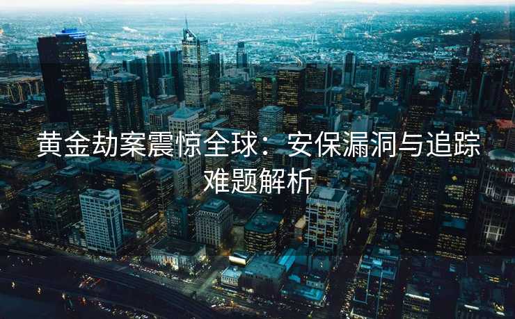黄金劫案震惊全球：安保漏洞与追踪难题解析
