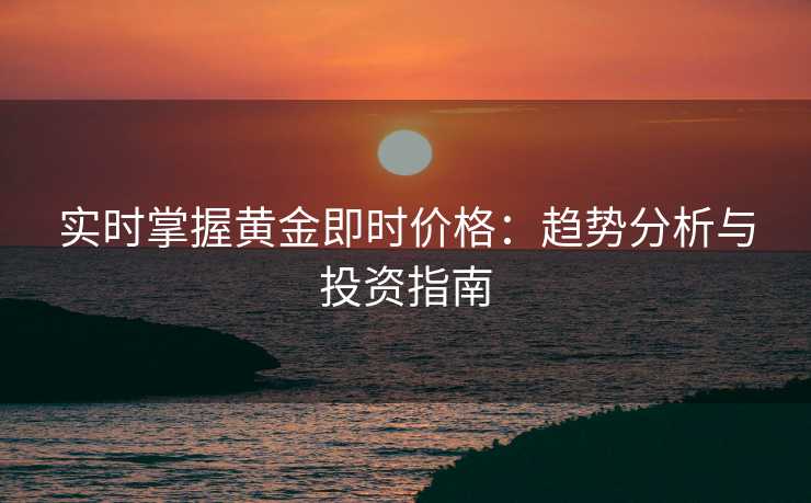 实时掌握黄金即时价格:趋势分析与投资指南 实时掌握黄金即时价格:趋势分析与投资指南
