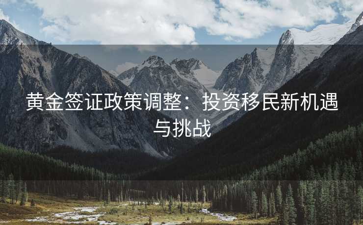 黄金签证政策调整：投资移民新机遇与挑战
