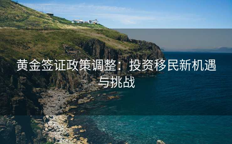 黄金签证政策调整：投资移民新机遇与挑战