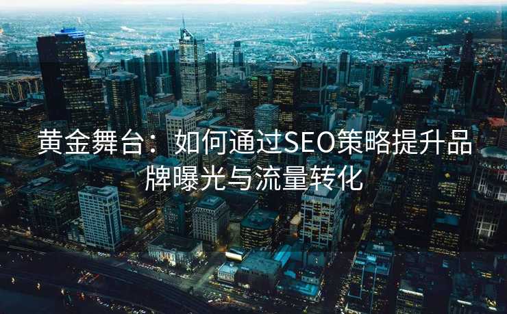 黄金舞台：如何通过SEO策略提升品牌曝光与流量转化