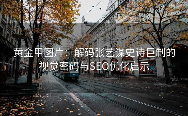 黄金甲图片：解码张艺谋史诗巨制的视觉密码与SEO优化启示