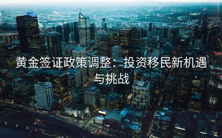 黄金签证政策调整：投资移民新机遇与挑战