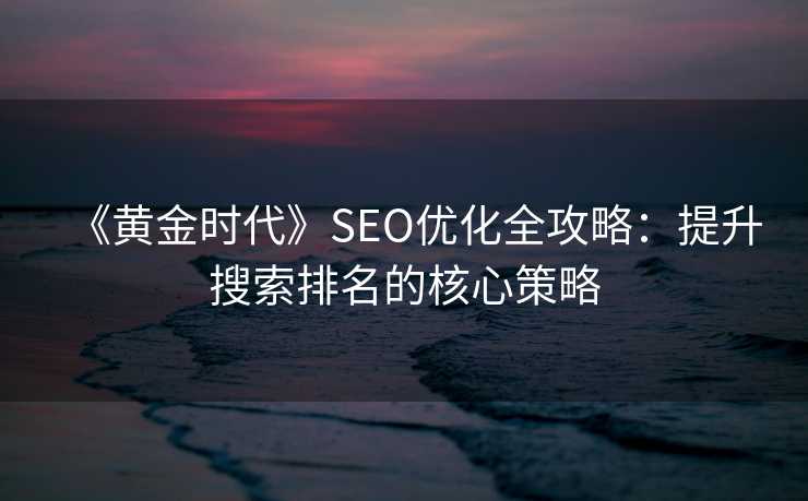 《黄金时代》SEO优化全攻略:提升搜索排名的核心策略 《黄金时代》SEO优化全攻略:提升搜索排名的核心策略