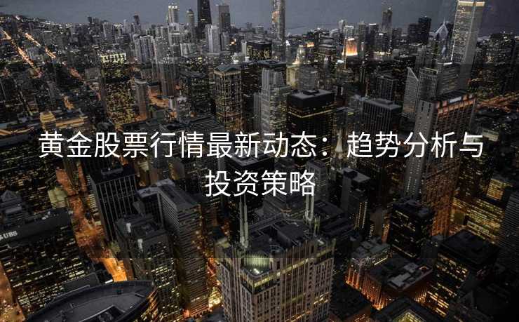 黄金股票行情最新动态:趋势分析与投资策略 黄金股票行情最新动态:趋势分析与投资策略