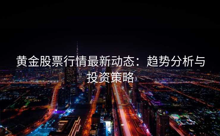 黄金股票行情最新动态:趋势分析与投资策略 黄金股票行情最新动态:趋势分析与投资策略