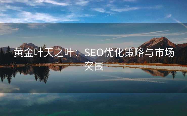 黄金叶天之叶:SEO优化策略与市场突围 黄金叶天之叶:SEO优化策略与市场突围