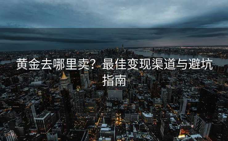 黄金去哪里卖？最佳变现渠道与避坑指南
