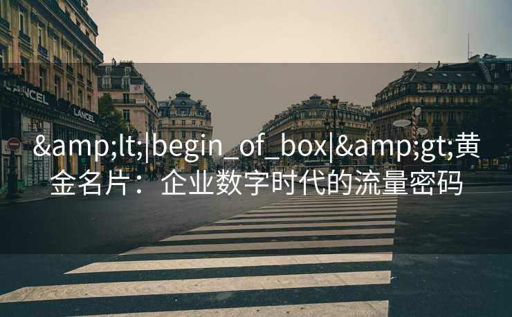 &lt;|begin_of_box|&gt;黄金名片：企业数字时代的流量密码