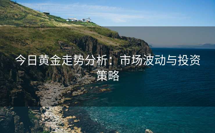 今日黄金走势分析：市场波动与投资策略