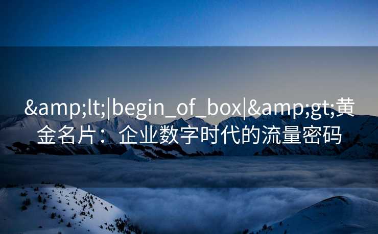 &lt;|begin_of_box|&gt;黄金名片：企业数字时代的流量密码
