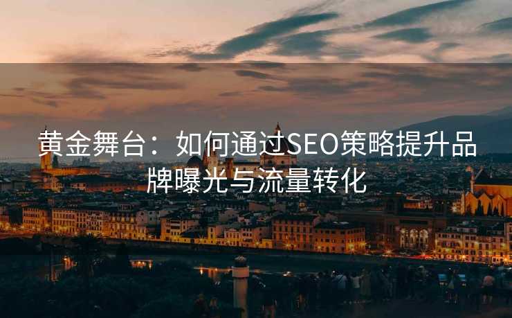 黄金舞台：如何通过SEO策略提升品牌曝光与流量转化