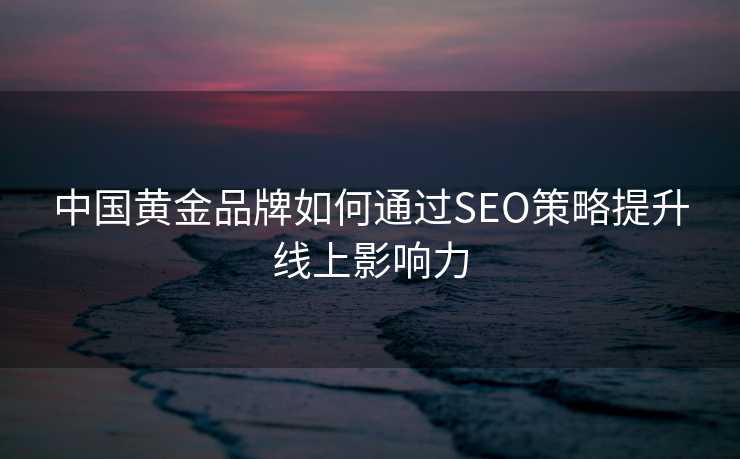 中国黄金品牌如何通过SEO策略提升线上影响力