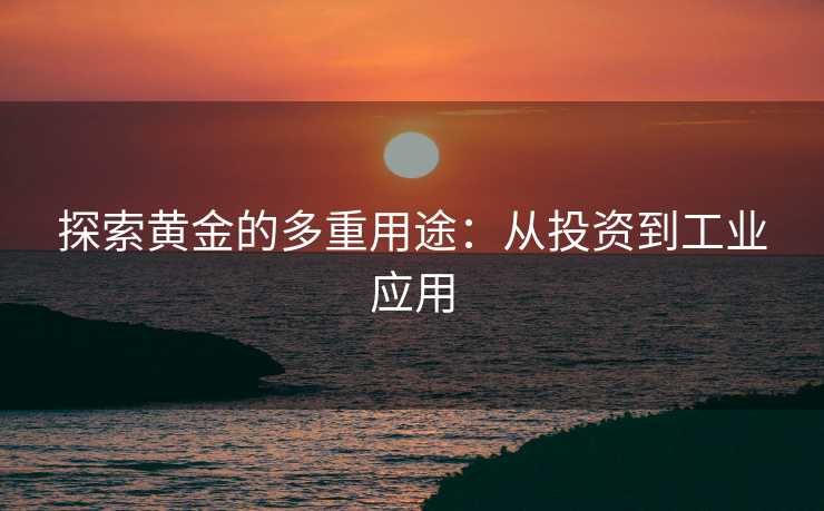 探索黄金的多重用途：从投资到工业应用