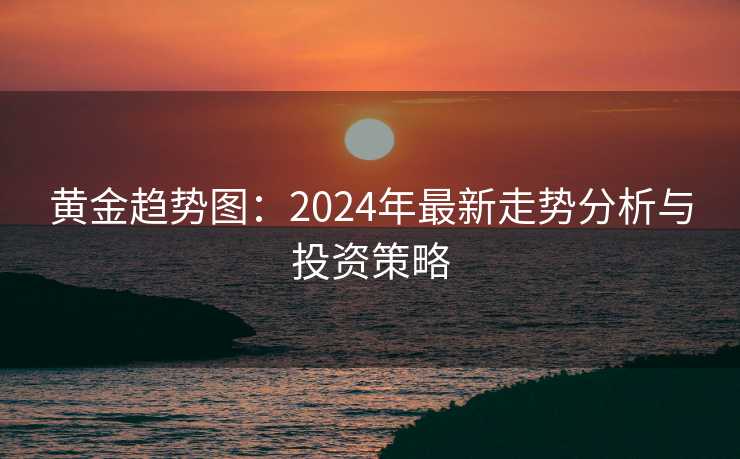 黄金趋势图：2024年最新走势分析与投资策略