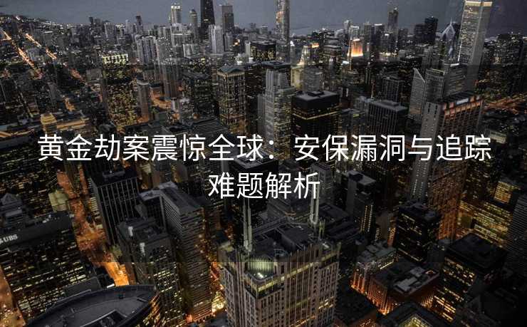 黄金劫案震惊全球：安保漏洞与追踪难题解析