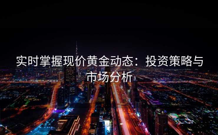 实时掌握现价黄金动态：投资策略与市场分析
