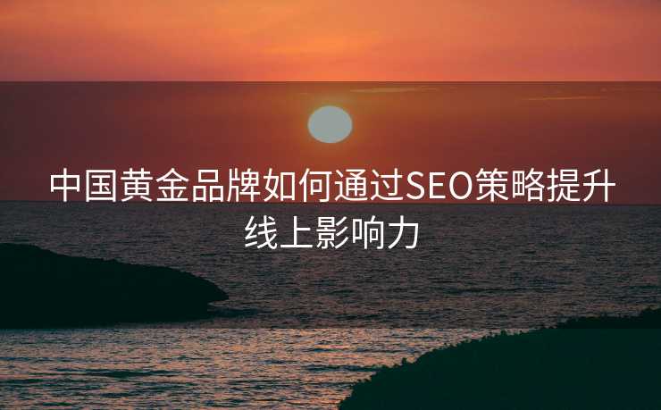 中国黄金品牌如何通过SEO策略提升线上影响力