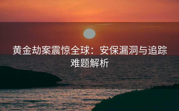 黄金劫案震惊全球：安保漏洞与追踪难题解析