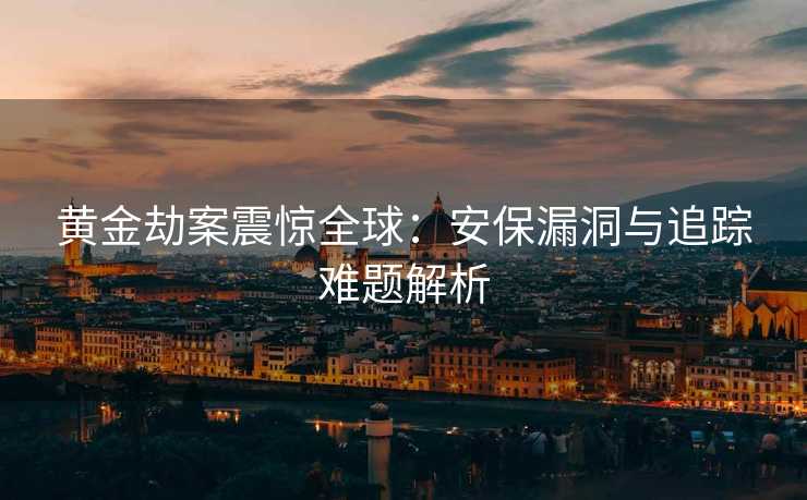 黄金劫案震惊全球：安保漏洞与追踪难题解析