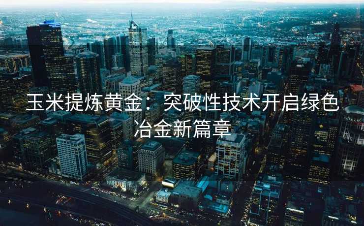 玉米提炼黄金:突破性技术开启绿色冶金新篇章 玉米提炼黄金:突破性技术开启绿色冶金新篇章