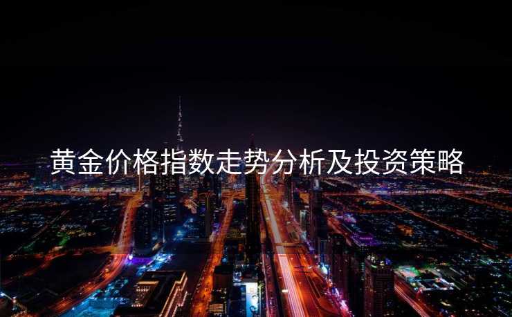 黄金价格指数走势分析及投资策略 黄金价格指数走势分析及投资策略