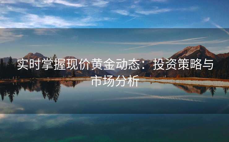 实时掌握现价黄金动态：投资策略与市场分析