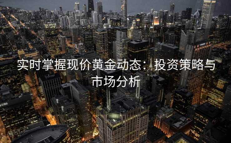 实时掌握现价黄金动态：投资策略与市场分析