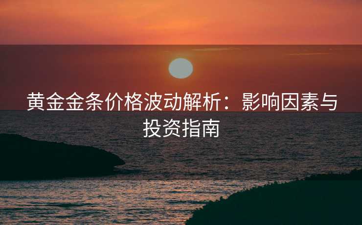 黄金金条价格波动解析：影响因素与投资指南