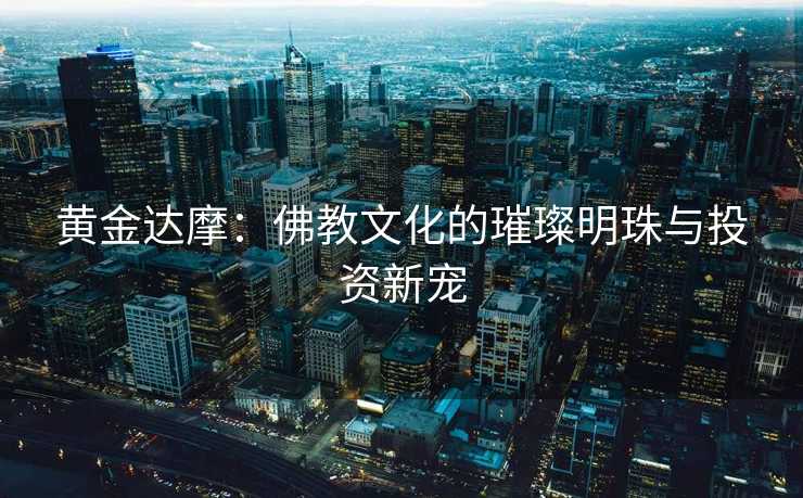 黄金达摩：佛教文化的璀璨明珠与投资新宠