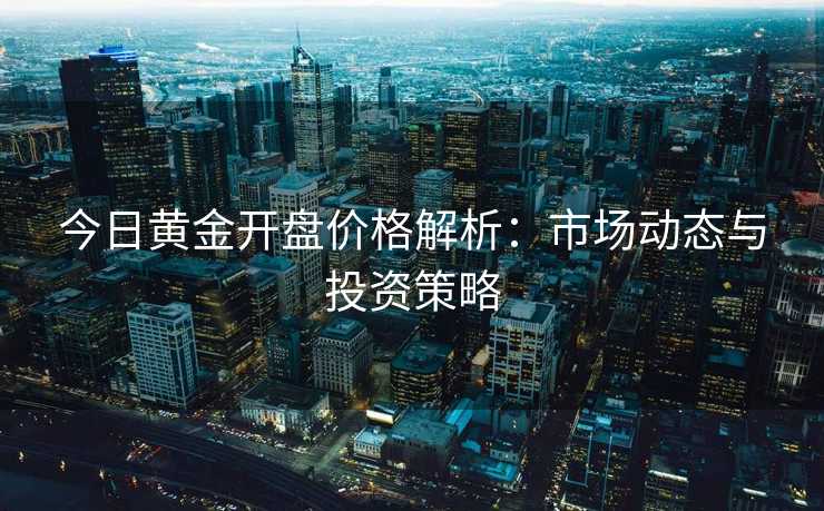 今日黄金开盘价格解析:市场动态与投资策略 今日黄金开盘价格解析:市场动态与投资策略