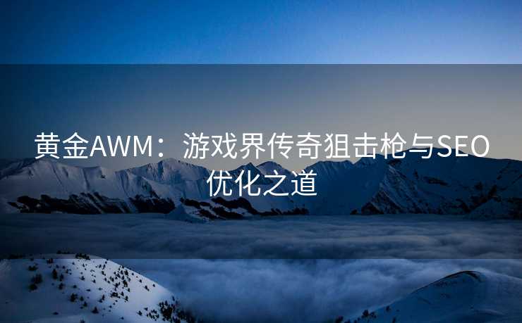 黄金AWM：游戏界传奇狙击枪与SEO优化之道