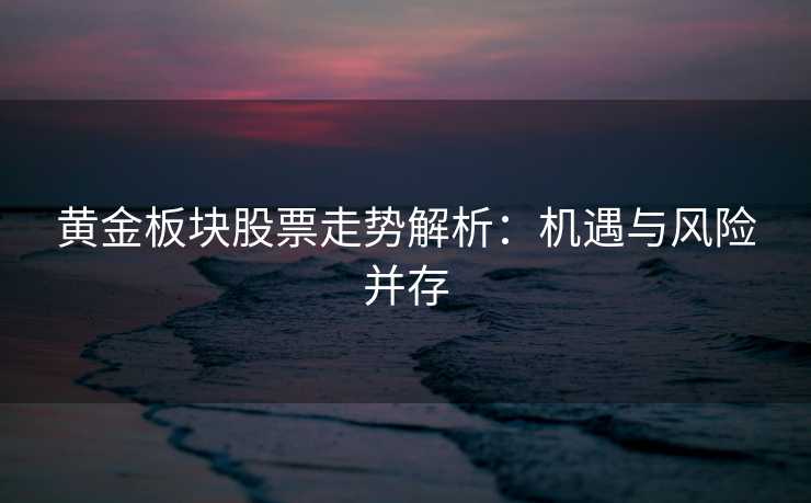 黄金板块股票走势解析:机遇与风险并存 黄金板块股票走势解析:机遇与风险并存
