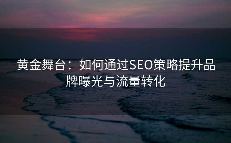 黄金舞台：如何通过SEO策略提升品牌曝光与流量转化