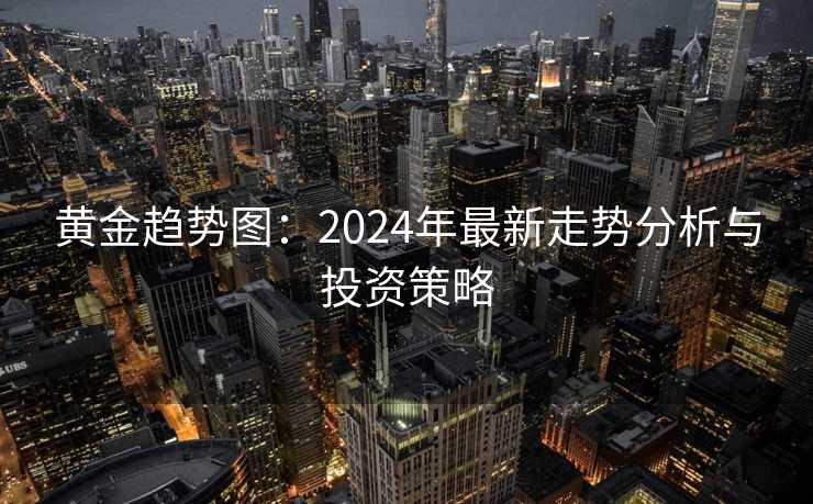 黄金趋势图：2024年最新走势分析与投资策略