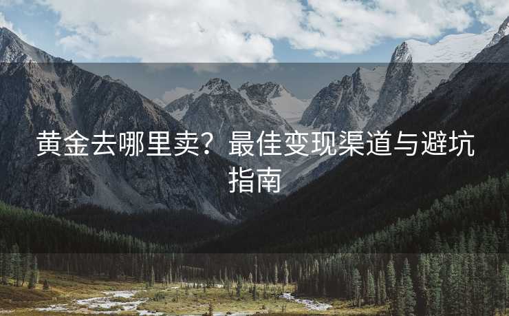 黄金去哪里卖？最佳变现渠道与避坑指南