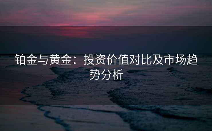 铂金与黄金：投资价值对比及市场趋势分析