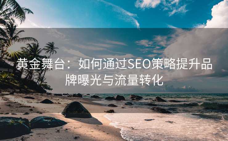 黄金舞台：如何通过SEO策略提升品牌曝光与流量转化