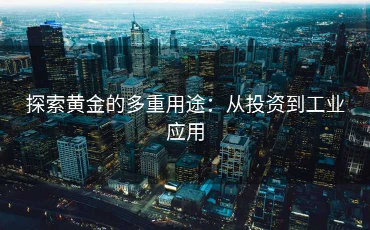 探索黄金的多重用途：从投资到工业应用