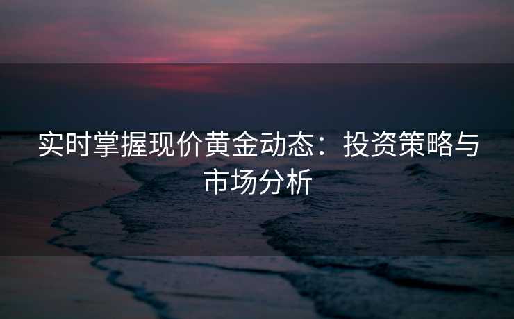 实时掌握现价黄金动态：投资策略与市场分析