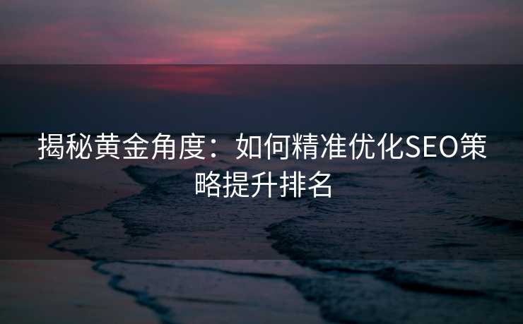 揭秘黄金角度:如何精准优化SEO策略提升排名 揭秘黄金角度:如何精准优化SEO策略提升排名