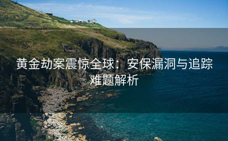 黄金劫案震惊全球：安保漏洞与追踪难题解析