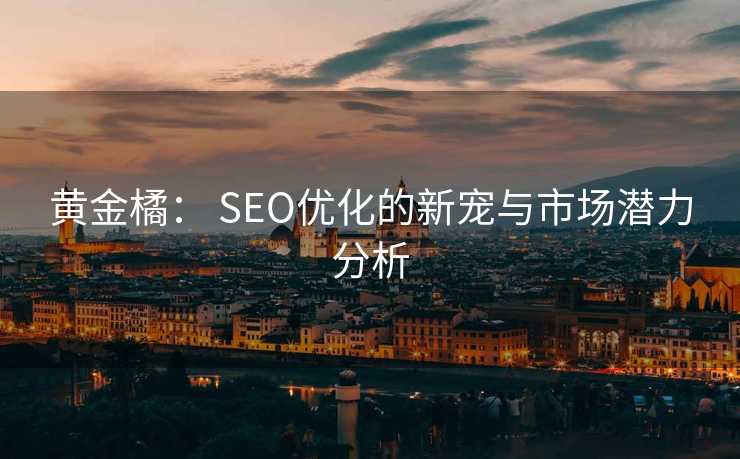 黄金橘: SEO优化的新宠与市场潜力分析 黄金橘: SEO优化的新宠与市场潜力分析