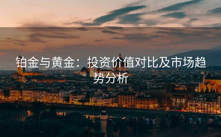 铂金与黄金：投资价值对比及市场趋势分析