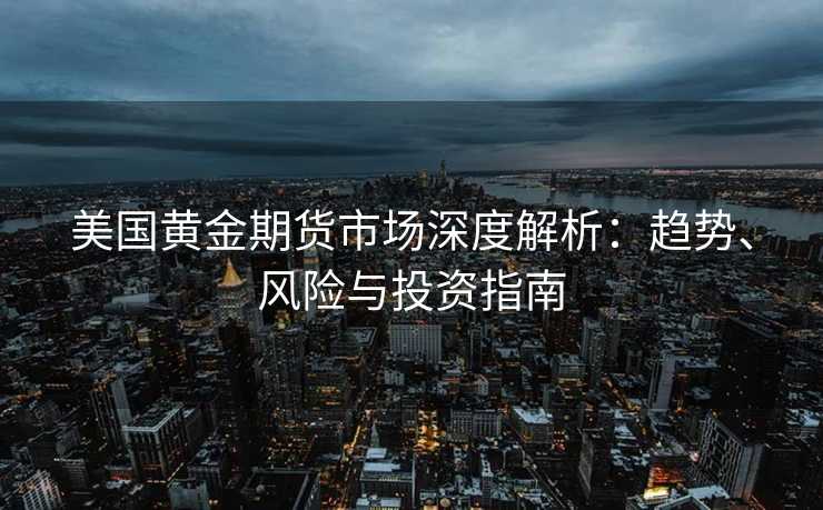 美国黄金期货市场深度解析:趋势、风险与投资指南 美国黄金期货市场深度解析:趋势、风险与投资指南
