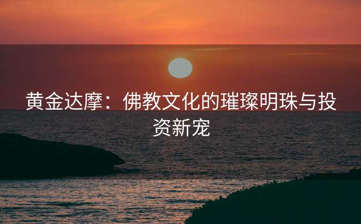 黄金达摩：佛教文化的璀璨明珠与投资新宠