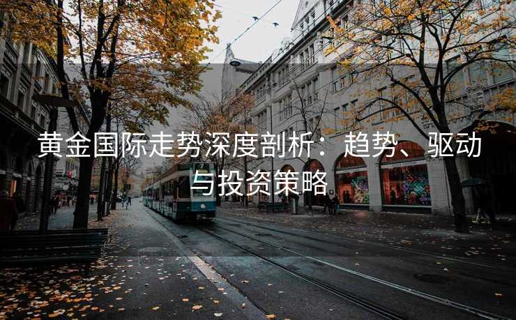 黄金国际走势深度剖析：趋势、驱动与投资策略